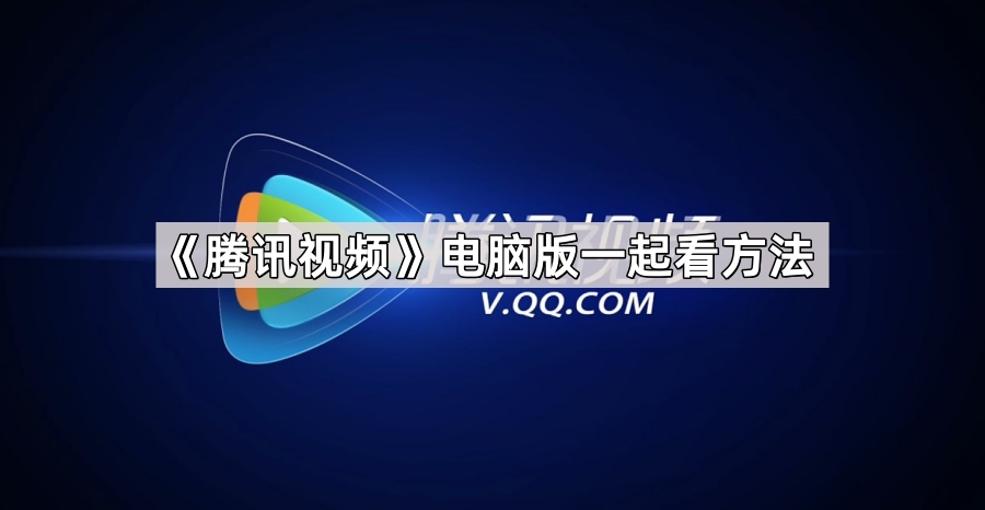 腾讯视频电脑版怎么一起看-腾讯视频pc版一起看方法