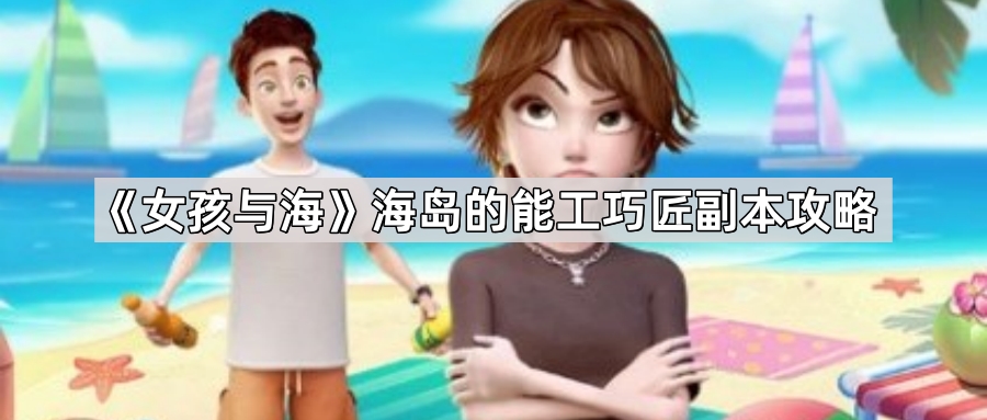 女孩与海海岛的能工巧匠副本怎么过-海岛的能工巧匠副本攻略