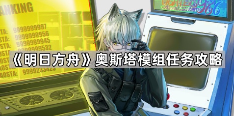 明日方舟奥斯塔模组任务怎么打-奥斯塔模组任务攻略