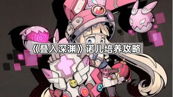 叠入深渊诺儿怎么培养-叠入深渊诺儿培养攻略